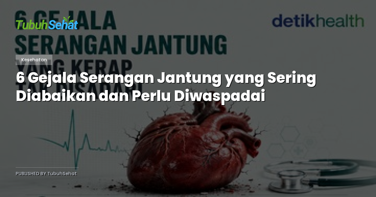 6 Gejala Serangan Jantung yang Sering Diabaikan dan Perlu Diwaspadai
