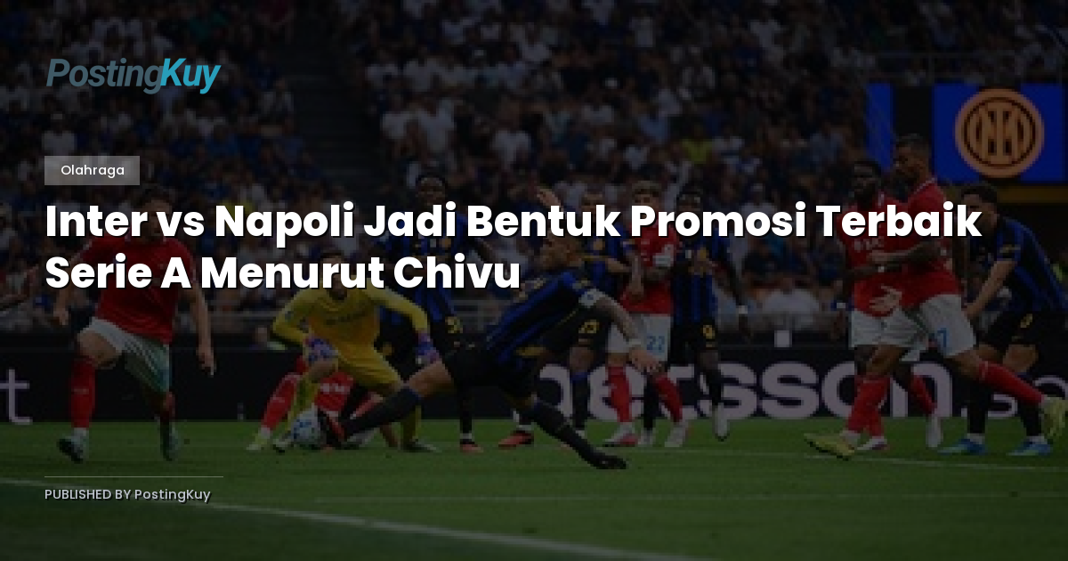 Inter vs Napoli Jadi Bentuk Promosi Terbaik Serie A Menurut Chivu