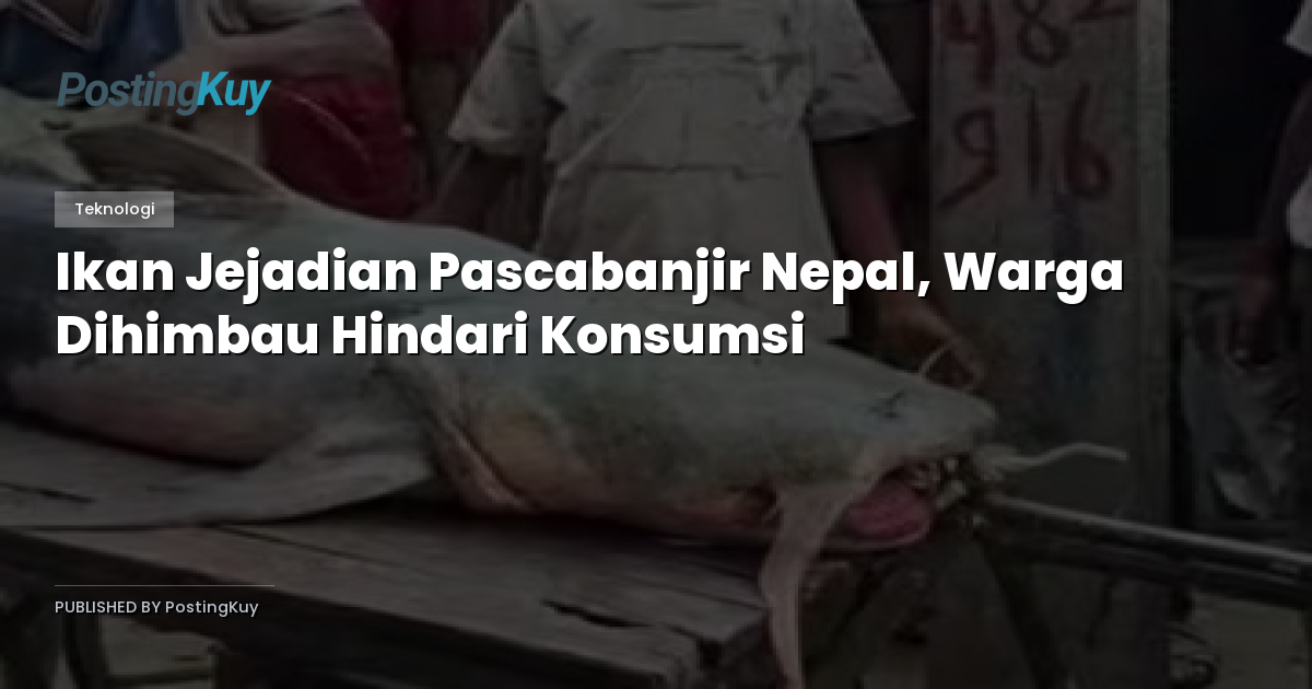 Ikan Jejadian Pascabanjir Nepal, Warga Dihimbau Hindari Konsumsi