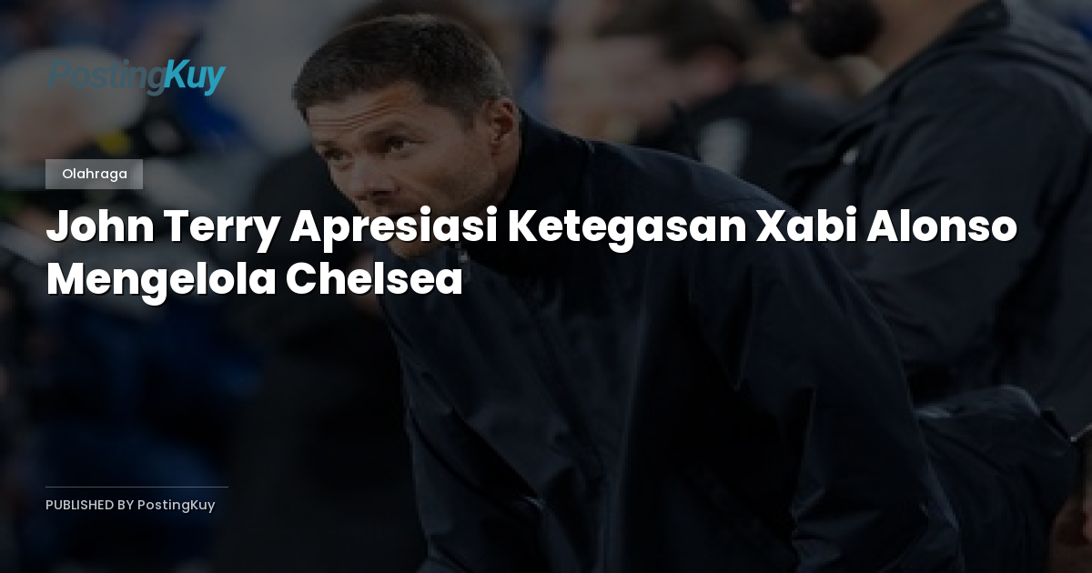 John Terry Apresiasi Ketegasan Xabi Alonso Mengelola Chelsea