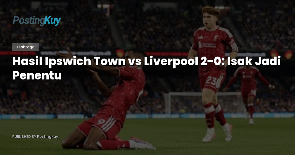 Hasil Ipswich Town vs Liverpool 2-0: Isak Jadi Penentu