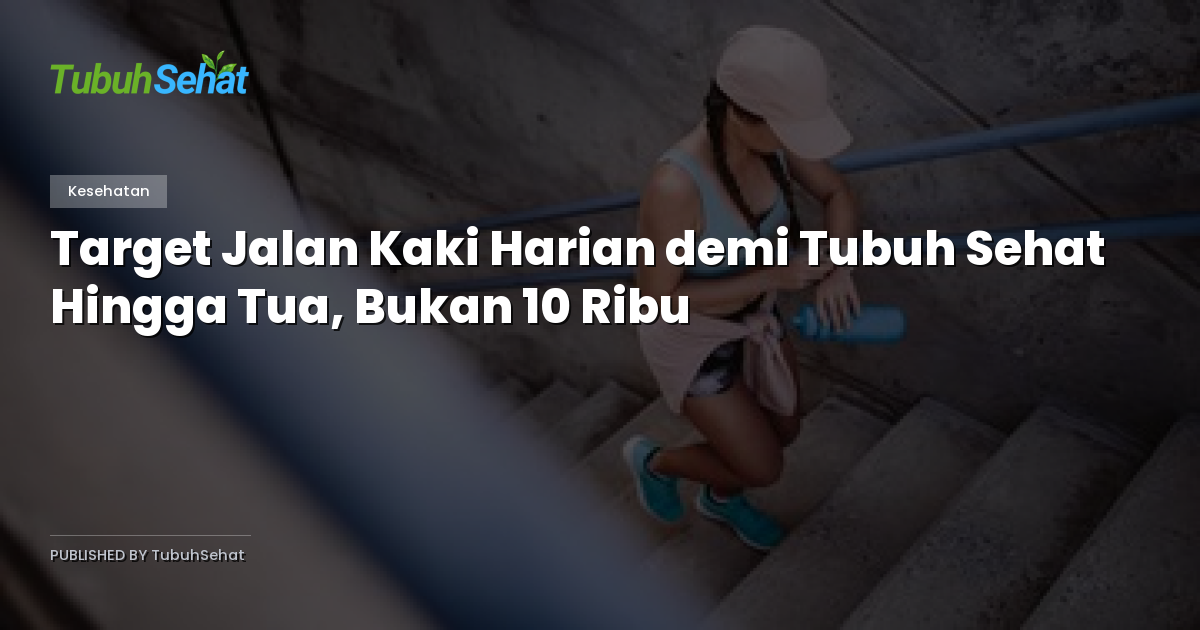 Target Jalan Kaki Harian demi Tubuh Sehat Hingga Tua, Bukan 10 Ribu