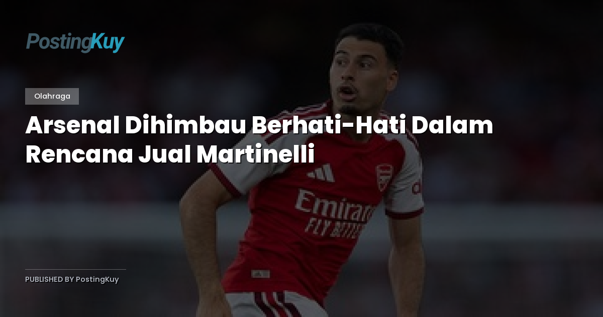 Arsenal Dihimbau Berhati-Hati Dalam Rencana Jual Martinelli
