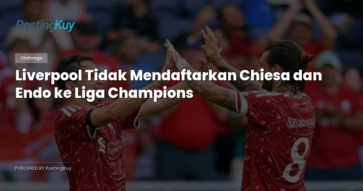 Liverpool Tidak Mendaftarkan Chiesa dan Endo ke Liga Champions