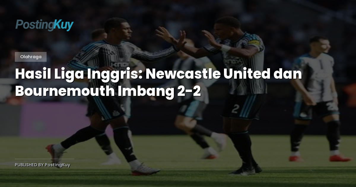 Hasil Liga Inggris: Newcastle United dan Bournemouth Imbang 2-2