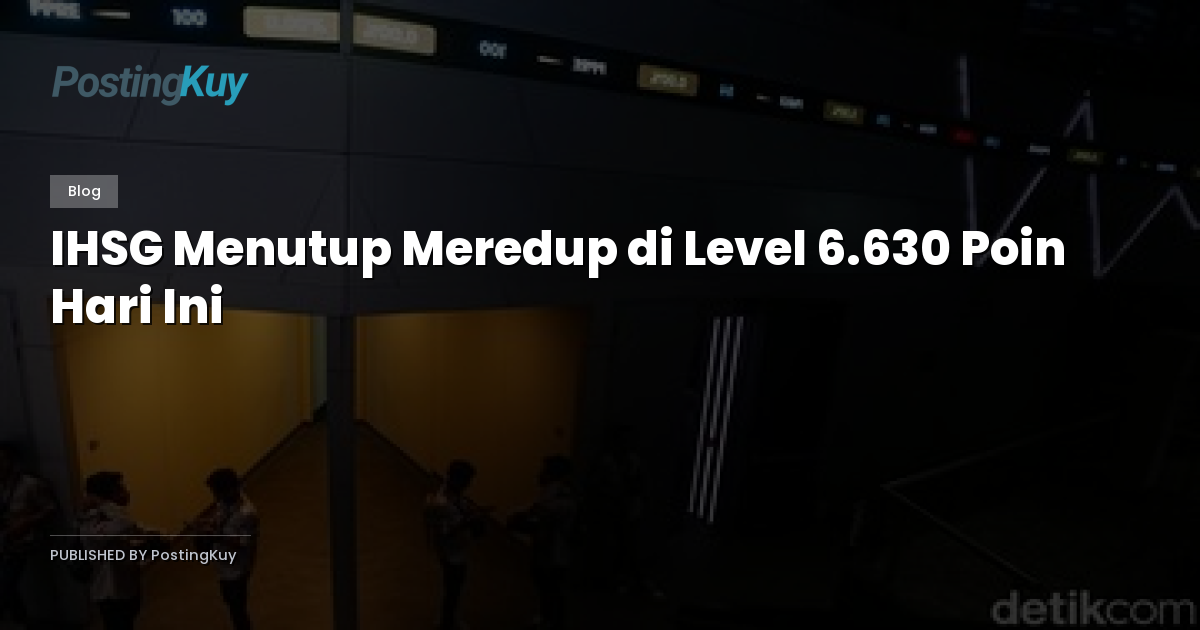 IHSG Menutup Meredup di Level 6.630 Poin Hari Ini