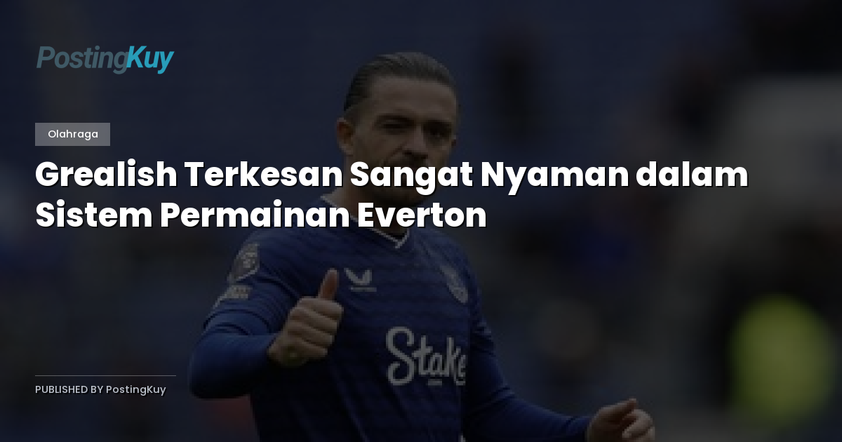 Grealish Terkesan Sangat Nyaman dalam Sistem Permainan Everton