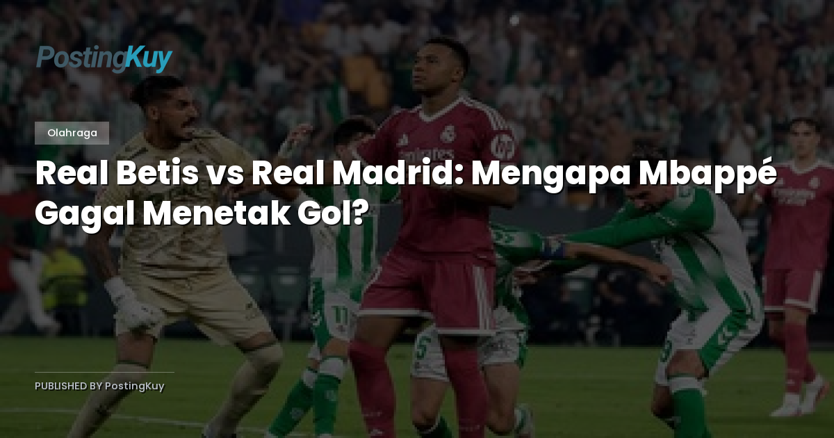 Real Betis vs Real Madrid: Mengapa Mbappé Gagal Menetak Gol?