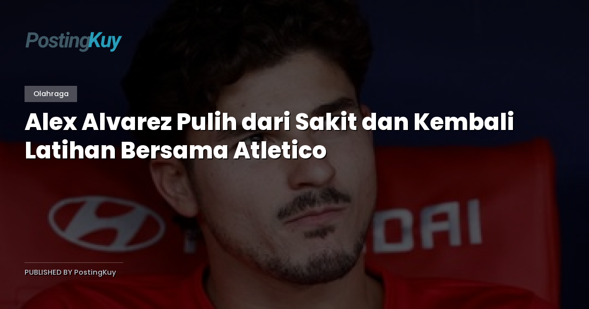 Alex Alvarez Pulih dari Sakit dan Kembali Latihan Bersama Atletico