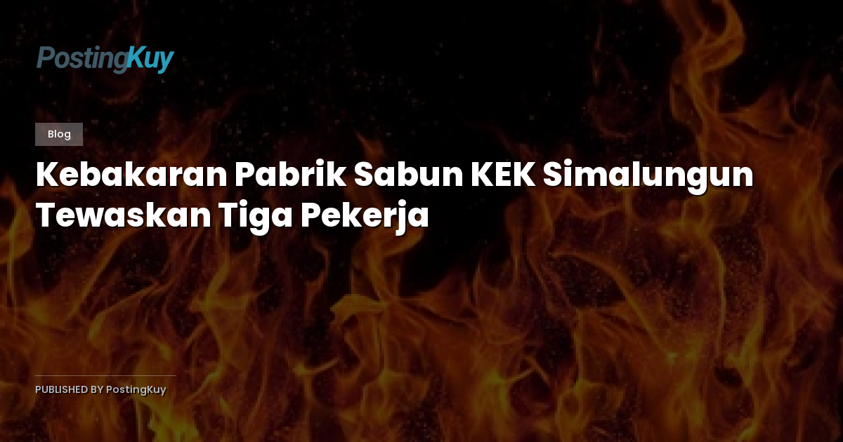 Kebakaran Pabrik Sabun KEK Simalungun Tewaskan Tiga Pekerja