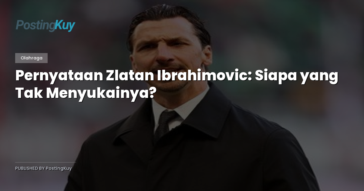 Pernyataan Zlatan Ibrahimovic: Siapa yang Tak Menyukainya?