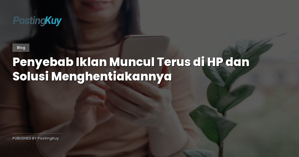 Penyebab Iklan Muncul Terus di HP dan Solusi Menghentiakannya