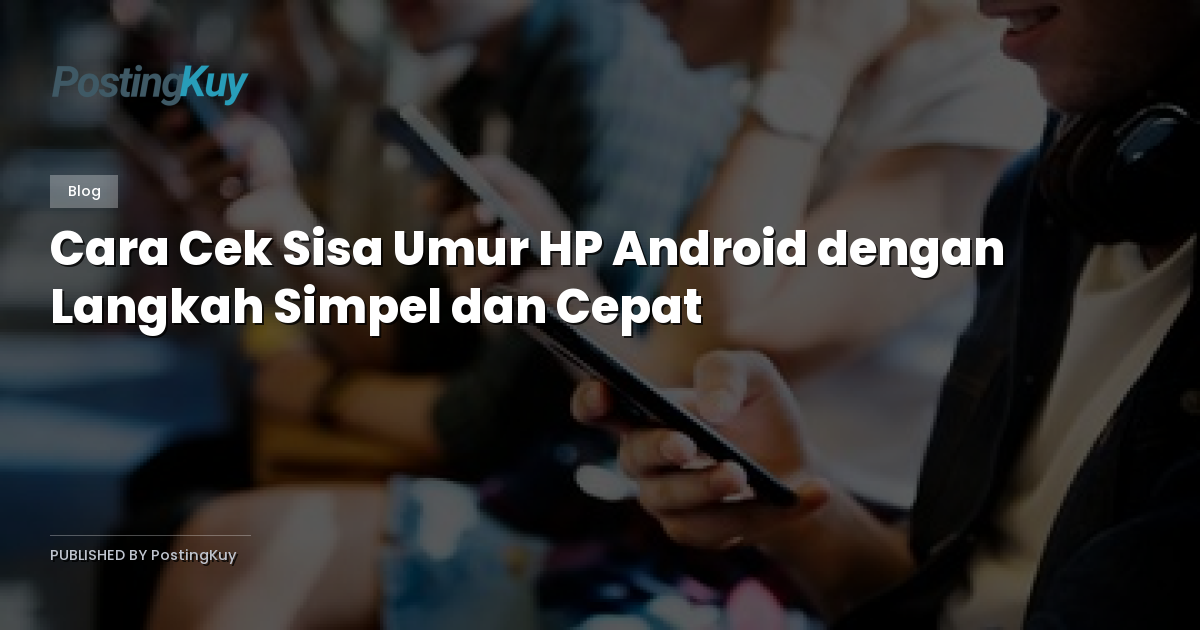 Cara Cek Sisa Umur HP Android dengan Langkah Simpel dan Cepat