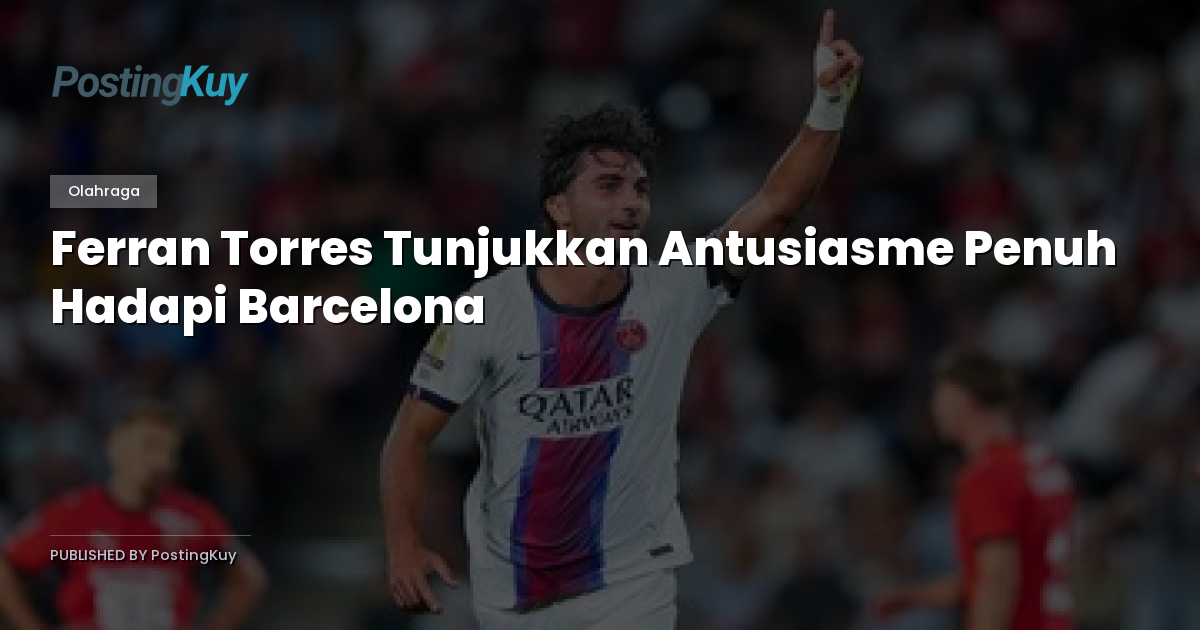 Ferran Torres Tunjukkan Antusiasme Penuh Hadapi Barcelona