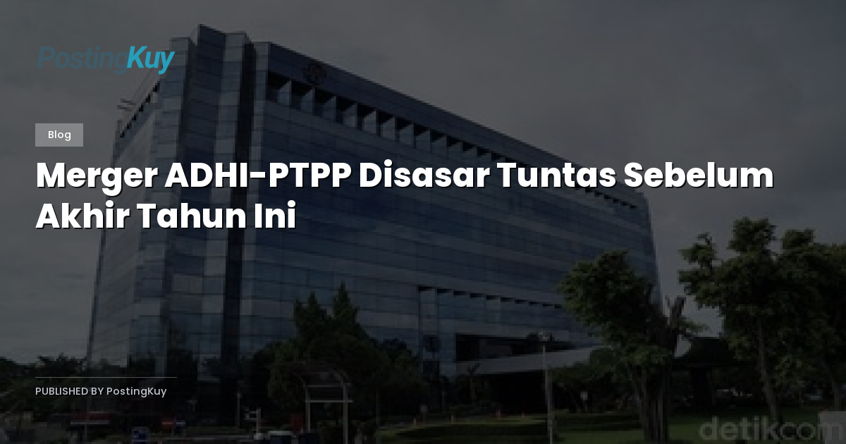Merger ADHI-PTPP Disasar Tuntas Sebelum Akhir Tahun Ini