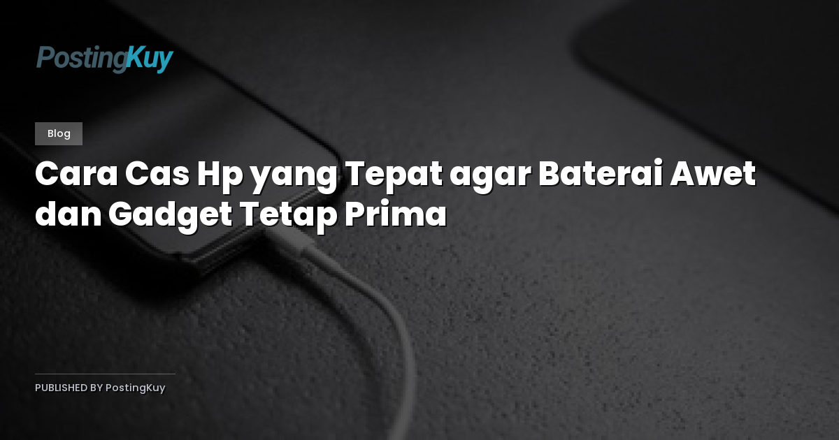 Cara Cas Hp yang Tepat agar Baterai Awet dan Gadget Tetap Prima