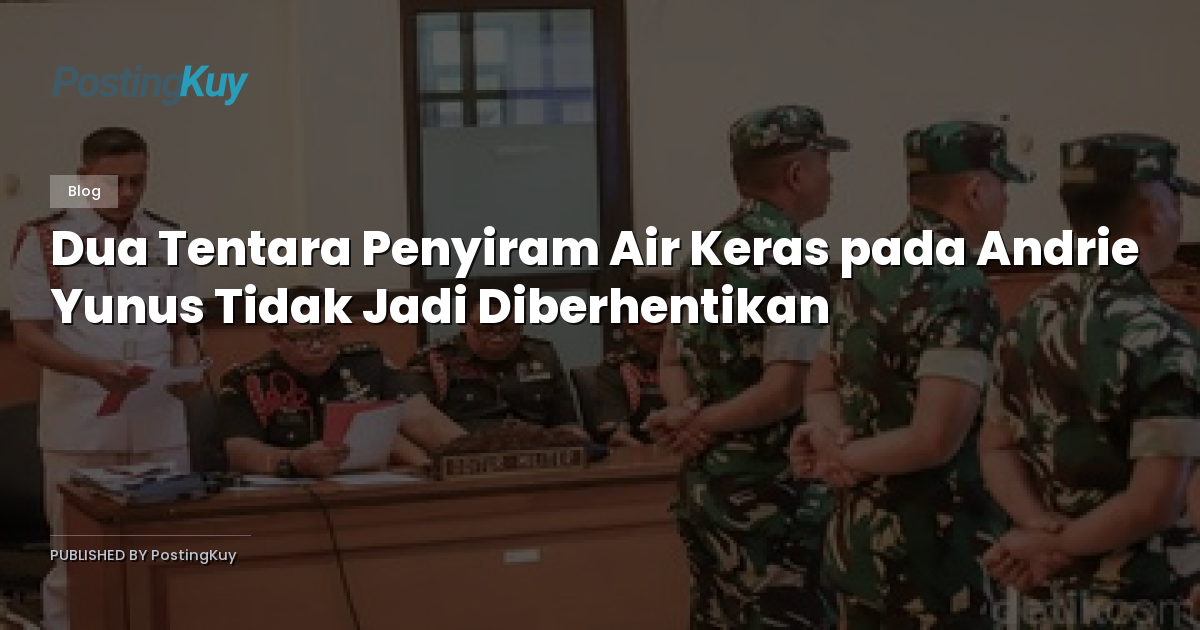 Dua Tentara Penyiram Air Keras pada Andrie Yunus Tidak Jadi Diberhentikan