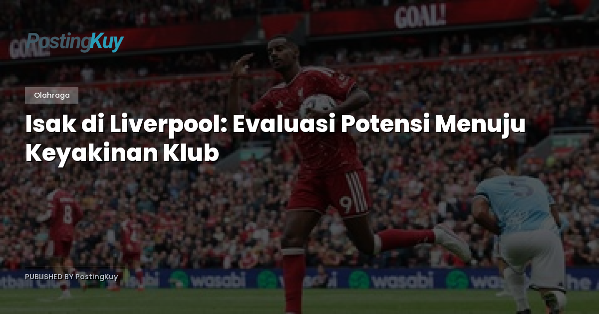Isak di Liverpool: Evaluasi Potensi Menuju Keyakinan Klub
