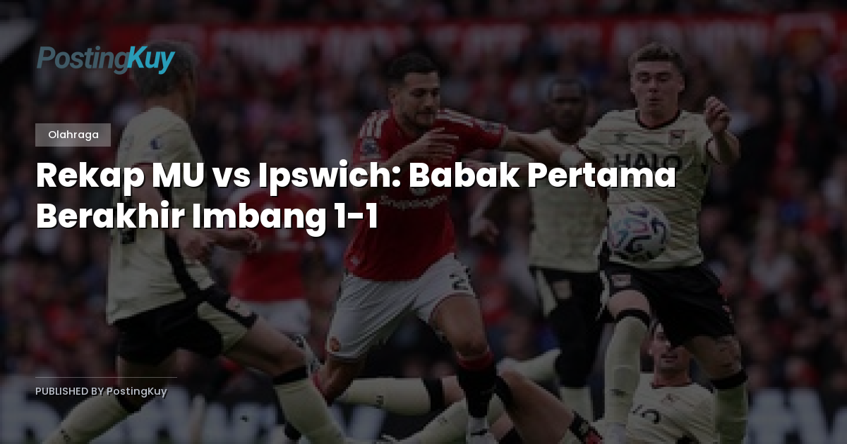 Rekap MU vs Ipswich: Babak Pertama Berakhir Imbang 1-1