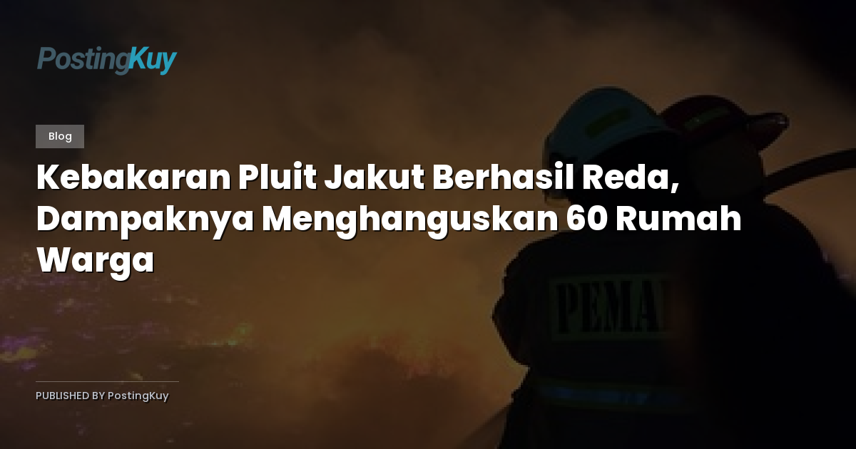 Kebakaran Pluit Jakut Berhasil Reda, Dampaknya Menghanguskan 60 Rumah Warga