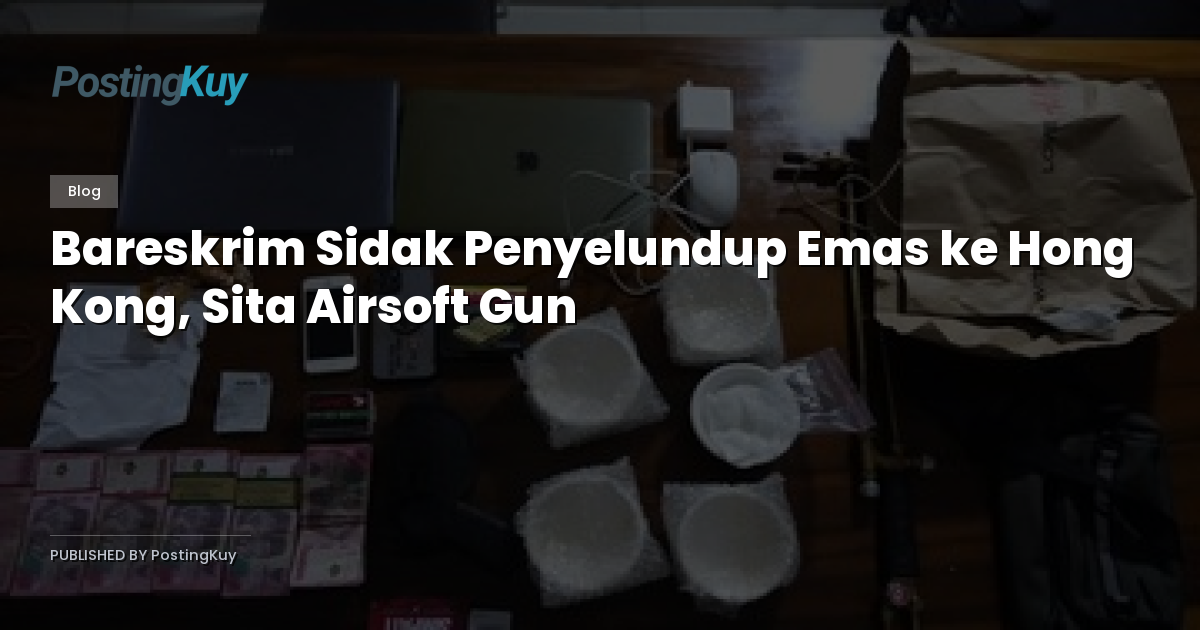 Bareskrim Sidak Penyelundup Emas ke Hong Kong, Sita Airsoft Gun