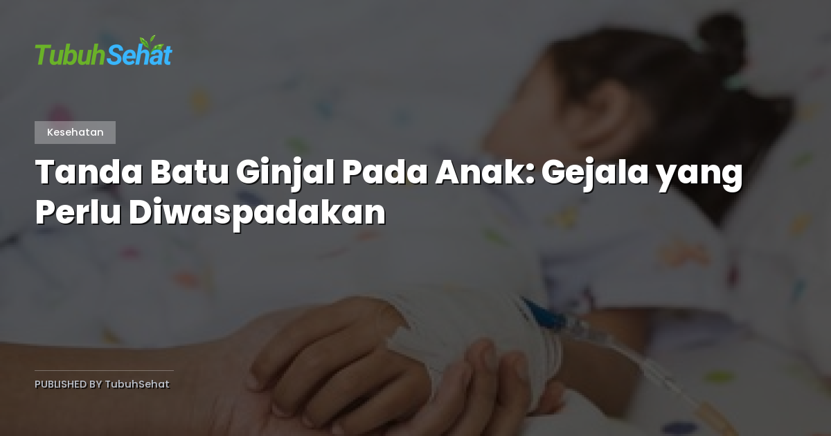 Tanda Batu Ginjal Pada Anak: Gejala yang Perlu Diwaspadakan