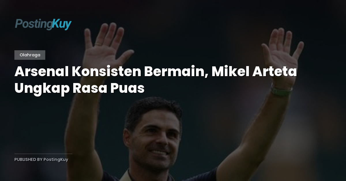 Arsenal Konsisten Bermain, Mikel Arteta Ungkap Rasa Puas