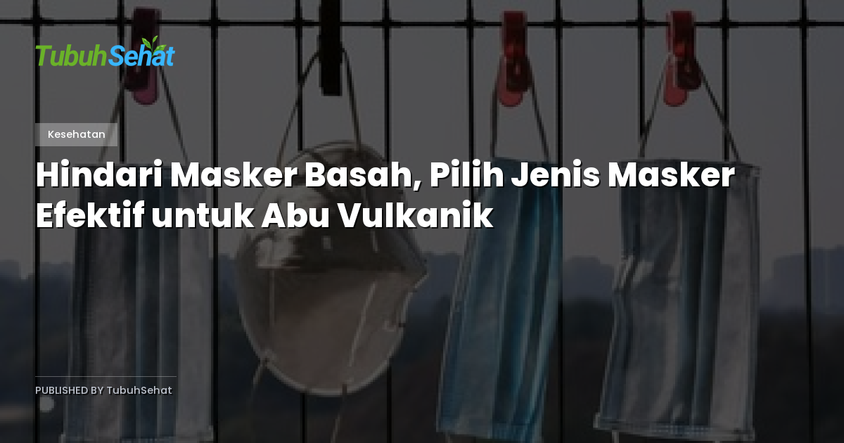 Hindari Masker Basah, Pilih Jenis Masker Efektif untuk Abu Vulkanik