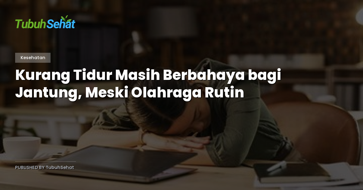 Kurang Tidur Masih Berbahaya bagi Jantung, Meski Olahraga Rutin