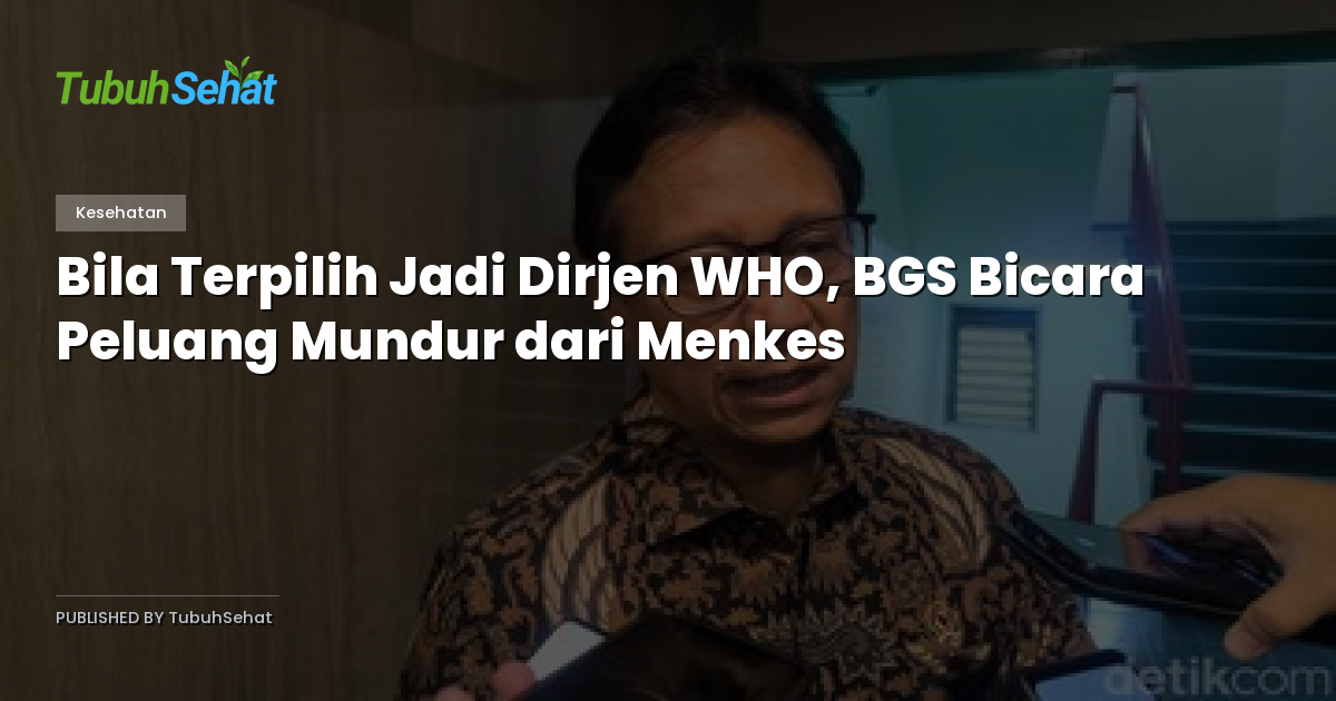 Bila Terpilih Jadi Dirjen WHO, BGS Bicara Peluang Mundur dari Menkes