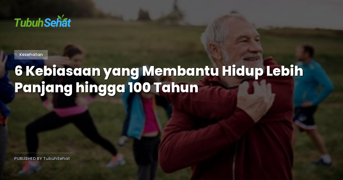 6 Kebiasaan yang Membantu Hidup Lebih Panjang hingga 100 Tahun