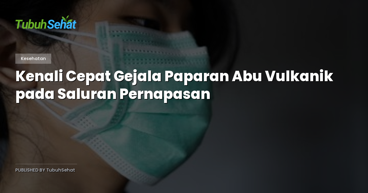 Kenali Cepat Gejala Paparan Abu Vulkanik pada Saluran Pernapasan
