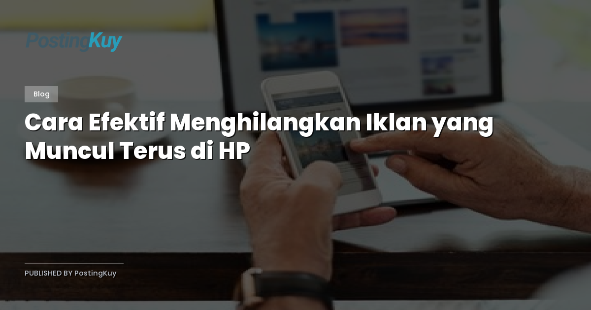 Cara Efektif Menghilangkan Iklan yang Muncul Terus di HP