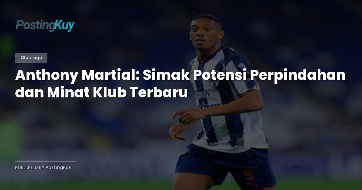 Anthony Martial: Simak Potensi Perpindahan dan Minat Klub Terbaru