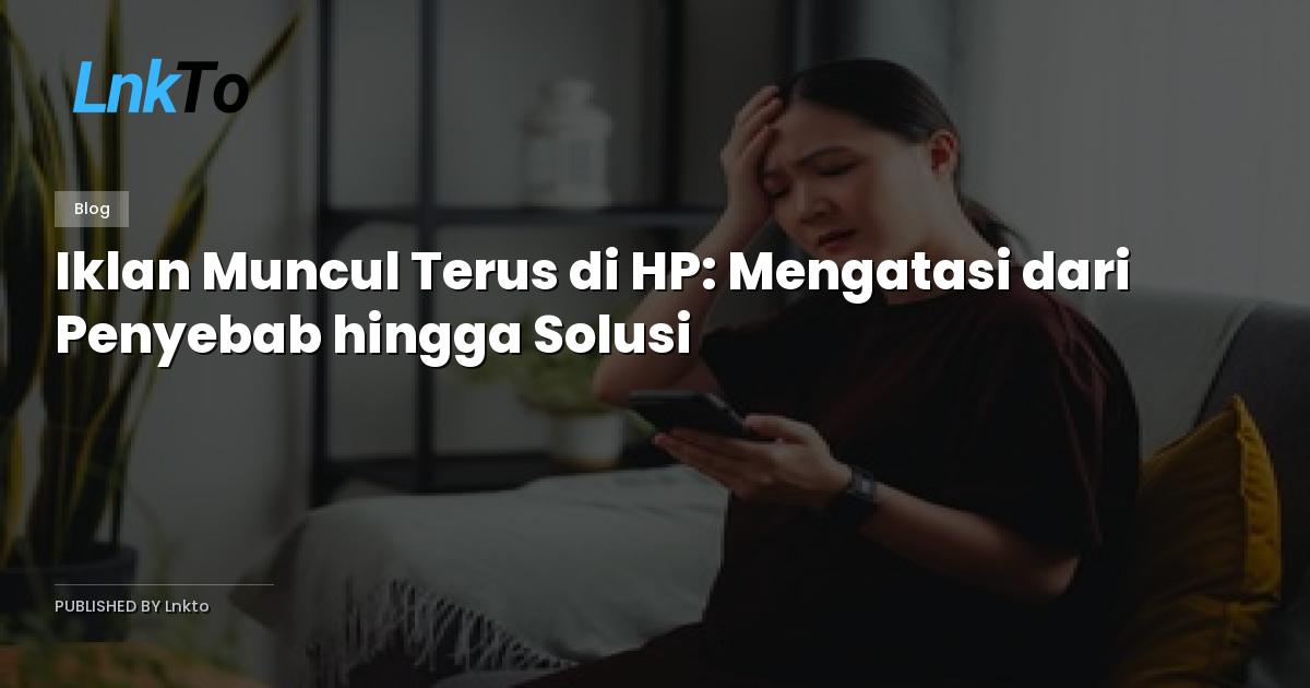 Iklan Muncul Terus di HP: Mengatasi dari Penyebab hingga Solusi