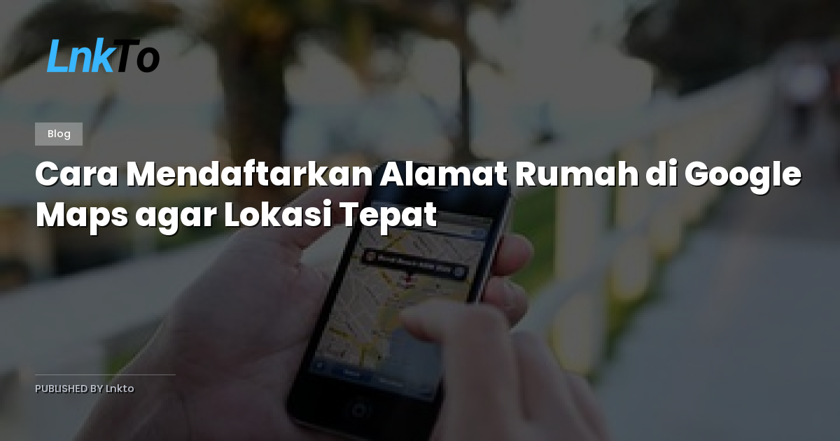 Cara Mendaftarkan Alamat Rumah di Google Maps agar Lokasi Tepat