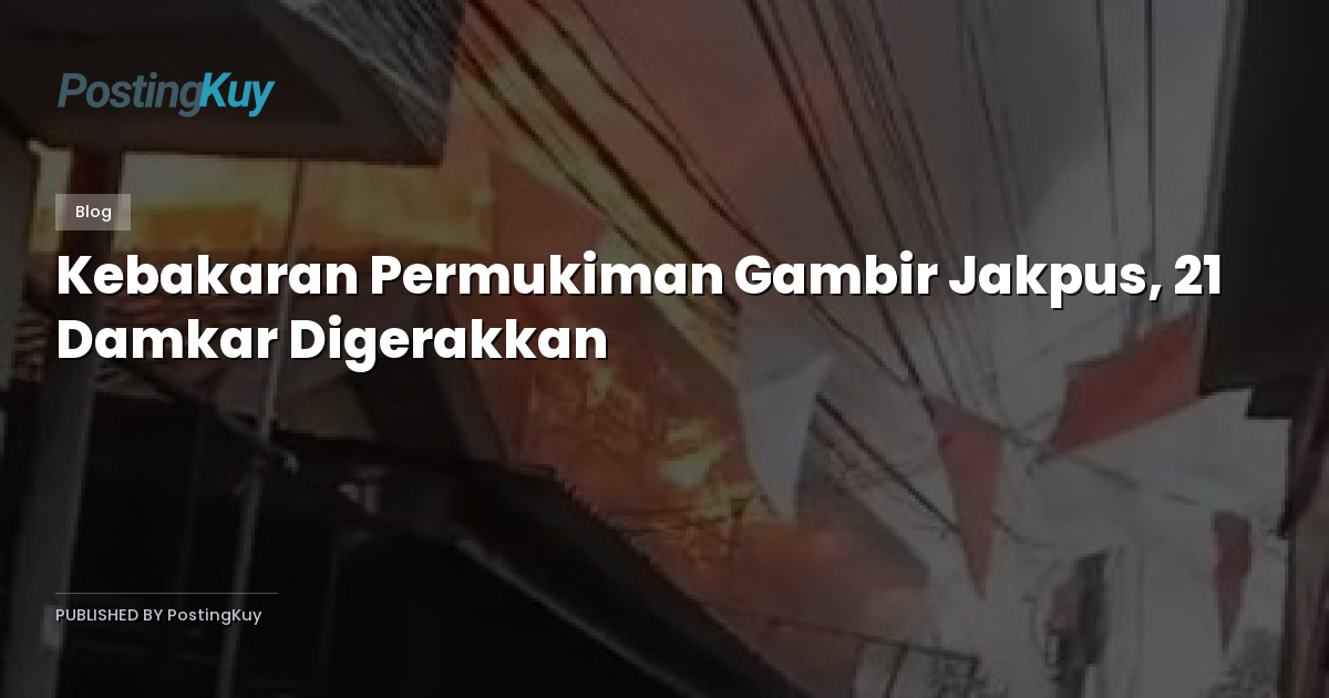 Kebakaran Permukiman Gambir Jakpus, 21 Damkar Digerakkan