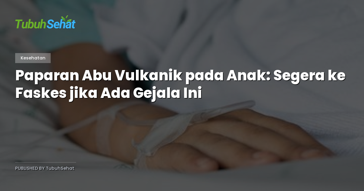 Paparan Abu Vulkanik pada Anak: Segera ke Faskes jika Ada Gejala Ini