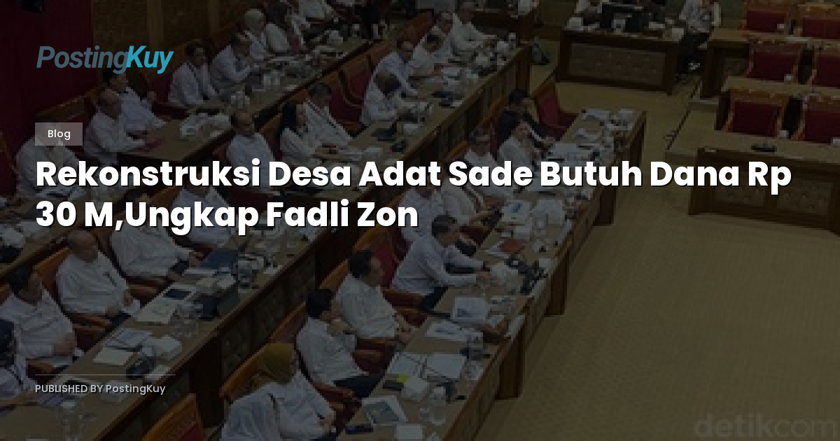 Rekonstruksi Desa Adat Sade Butuh Dana Rp 30 M,Ungkap Fadli Zon