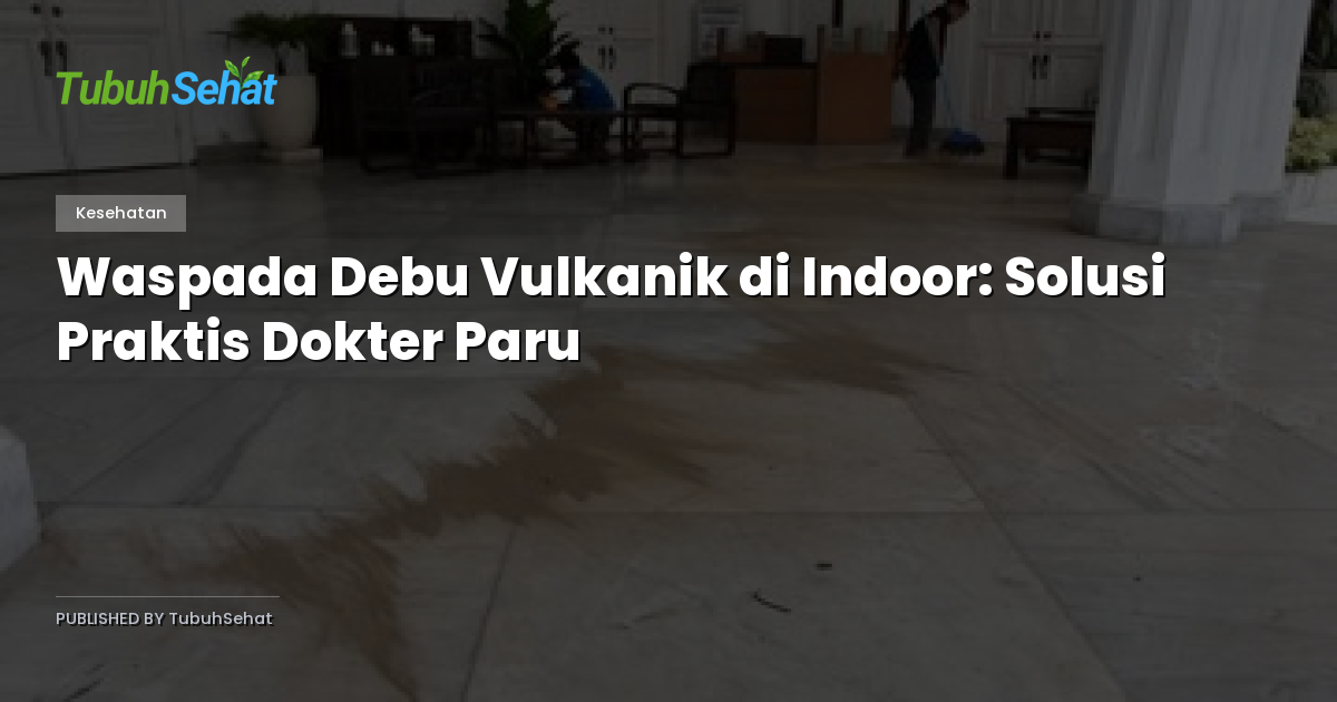 Waspada Debu Vulkanik di Indoor: Solusi Praktis Dokter Paru