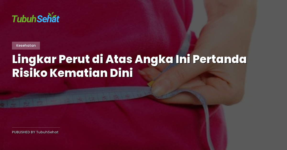 Lingkar Perut di Atas Angka Ini Pertanda Risiko Kematian Dini