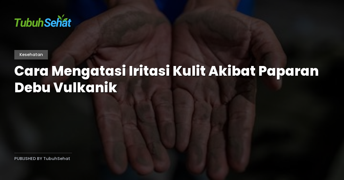 Cara Mengatasi Iritasi Kulit Akibat Paparan Debu Vulkanik