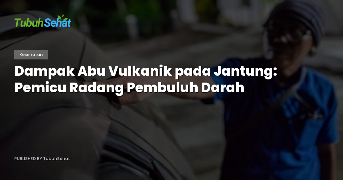 Dampak Abu Vulkanik pada Jantung: Pemicu Radang Pembuluh Darah