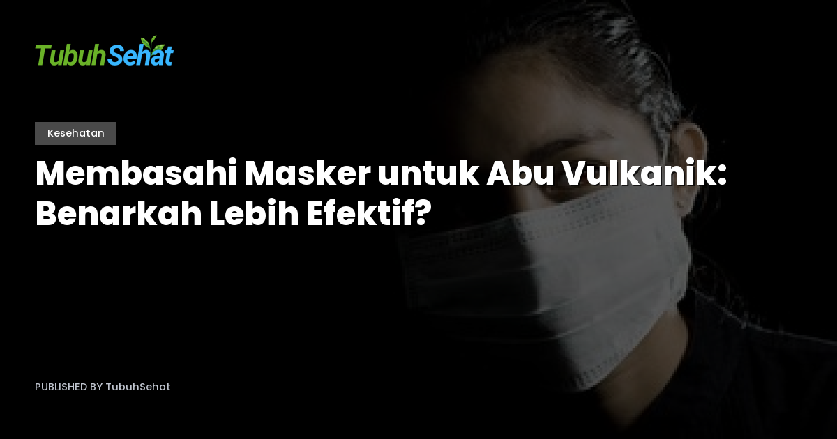 Membasahi Masker untuk Abu Vulkanik: Benarkah Lebih Efektif?