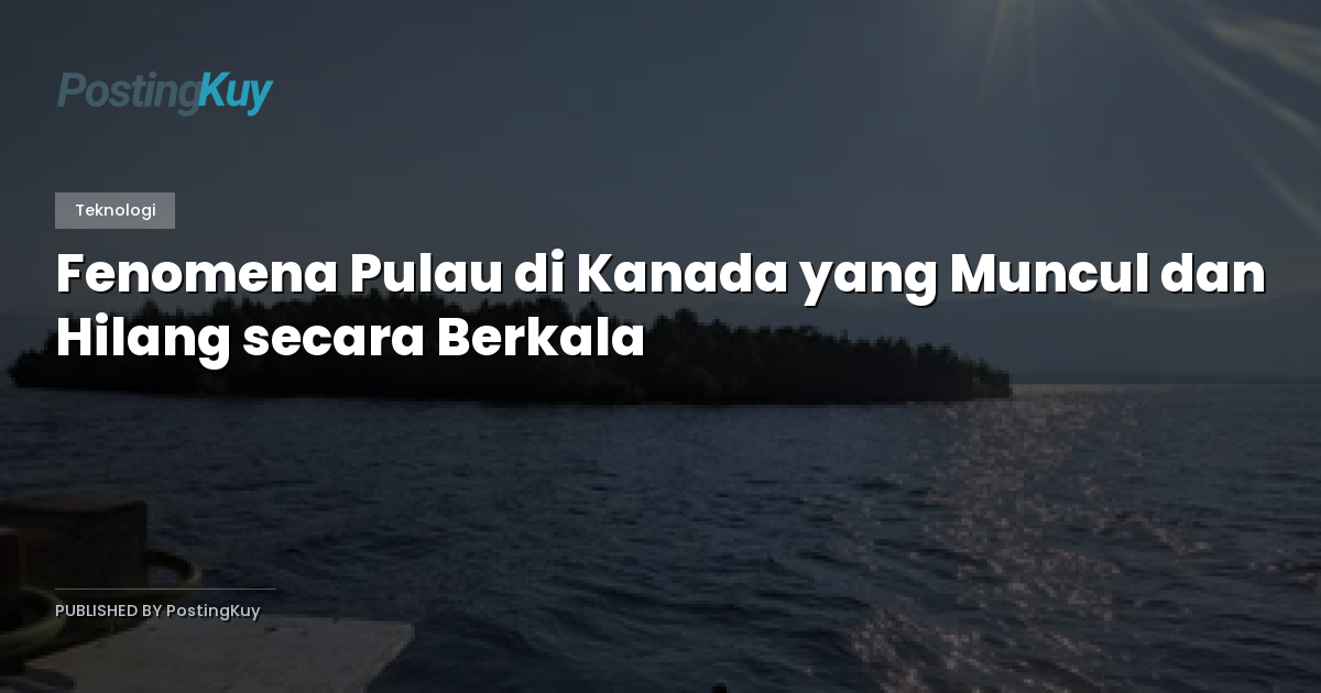 Fenomena Pulau di Kanada yang Muncul dan Hilang secara Berkala