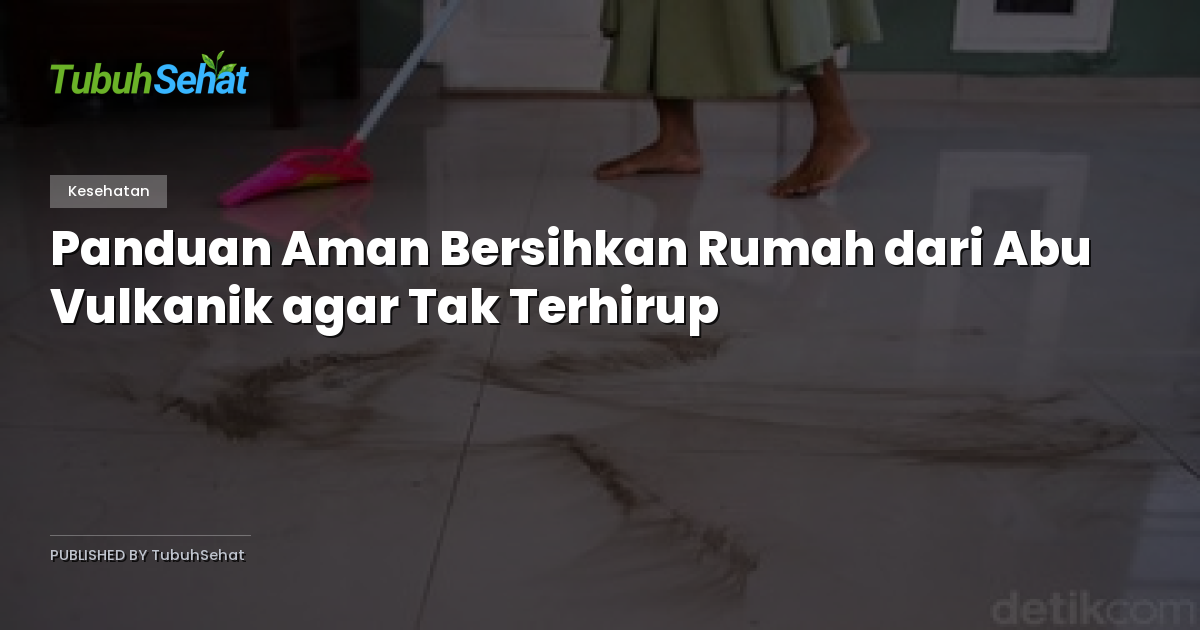Panduan Aman Bersihkan Rumah dari Abu Vulkanik agar Tak Terhirup