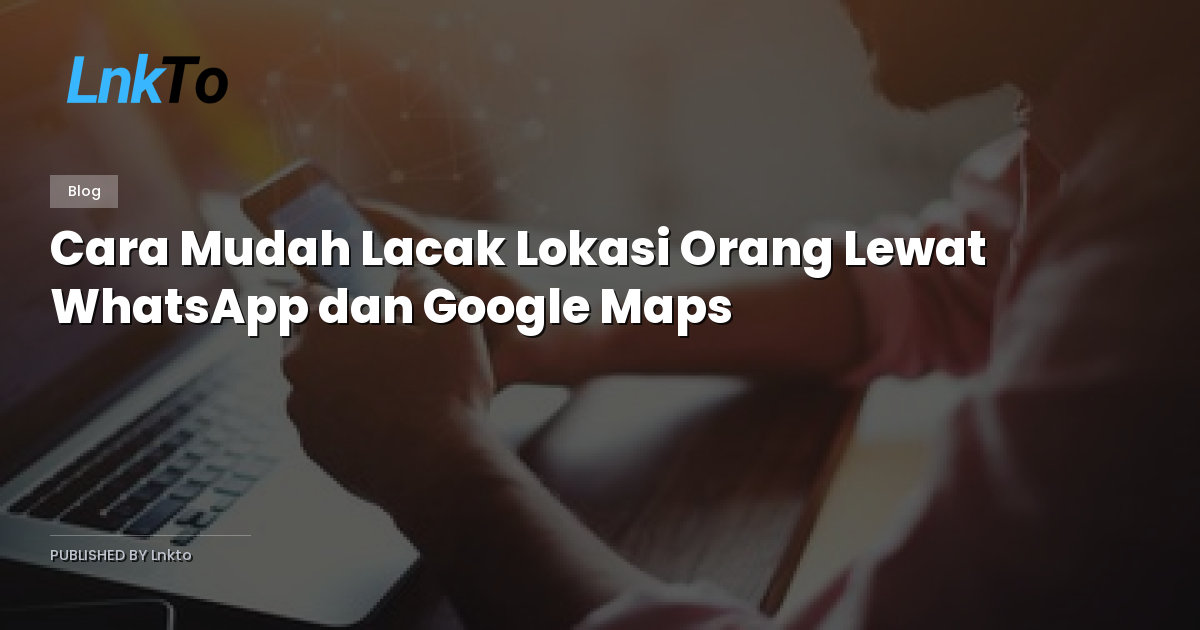 Cara Mudah Lacak Lokasi Orang Lewat WhatsApp dan Google Maps