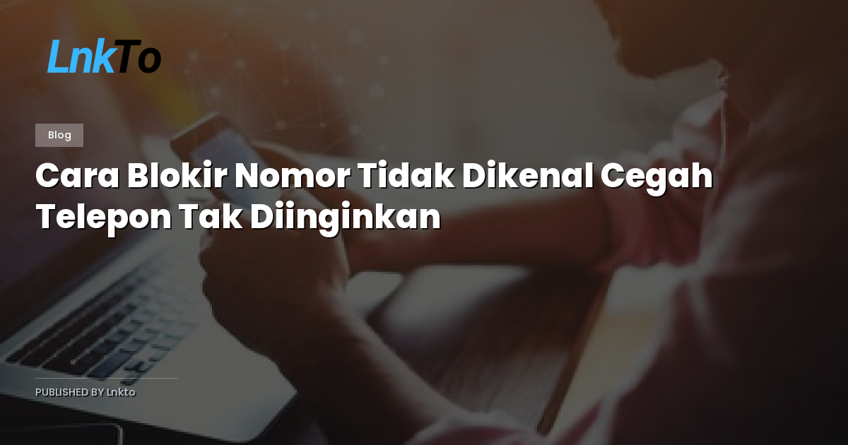 Cara Blokir Nomor Tidak Dikenal Cegah Telepon Tak Diinginkan