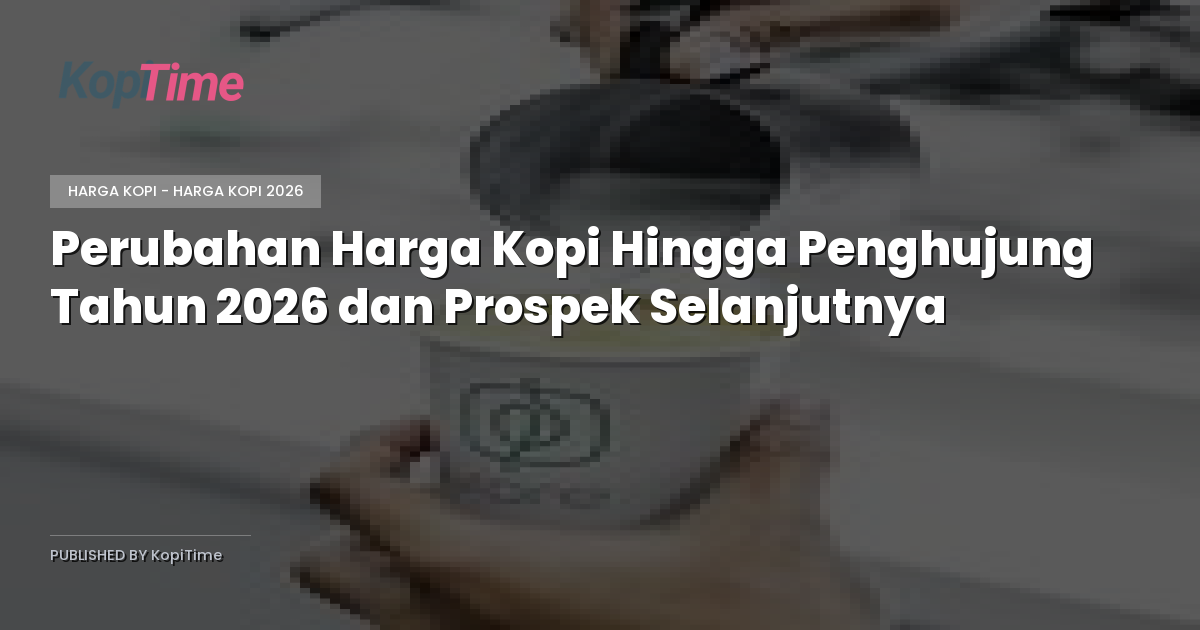 Perubahan Harga Kopi Hingga Penghujung Tahun 2026 dan Prospek Selanjutnya