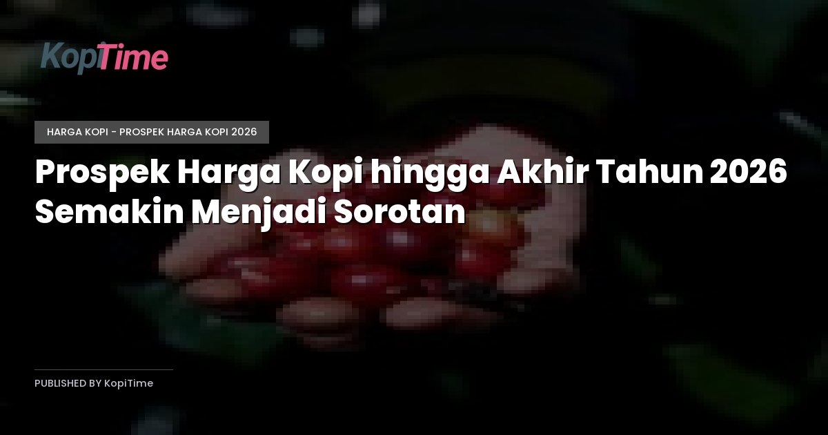 Prospek Harga Kopi hingga Akhir Tahun 2026 Semakin Menjadi Sorotan